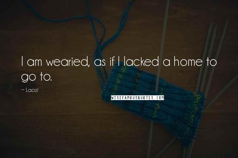 Laozi Quotes: I am wearied, as if I lacked a home to go to.