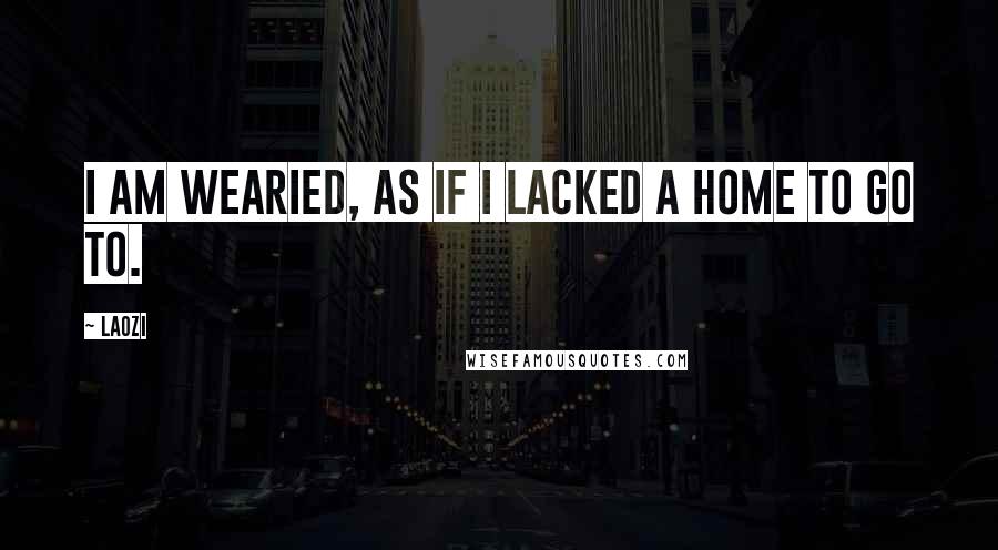 Laozi Quotes: I am wearied, as if I lacked a home to go to.