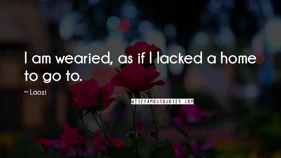 Laozi Quotes: I am wearied, as if I lacked a home to go to.