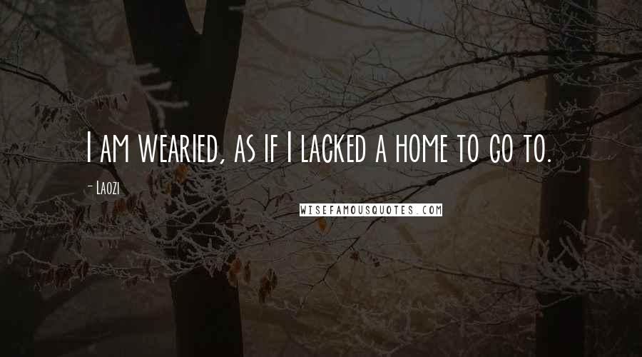 Laozi Quotes: I am wearied, as if I lacked a home to go to.