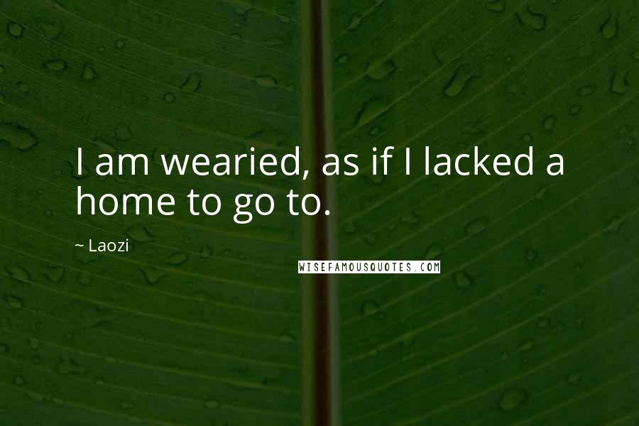 Laozi Quotes: I am wearied, as if I lacked a home to go to.