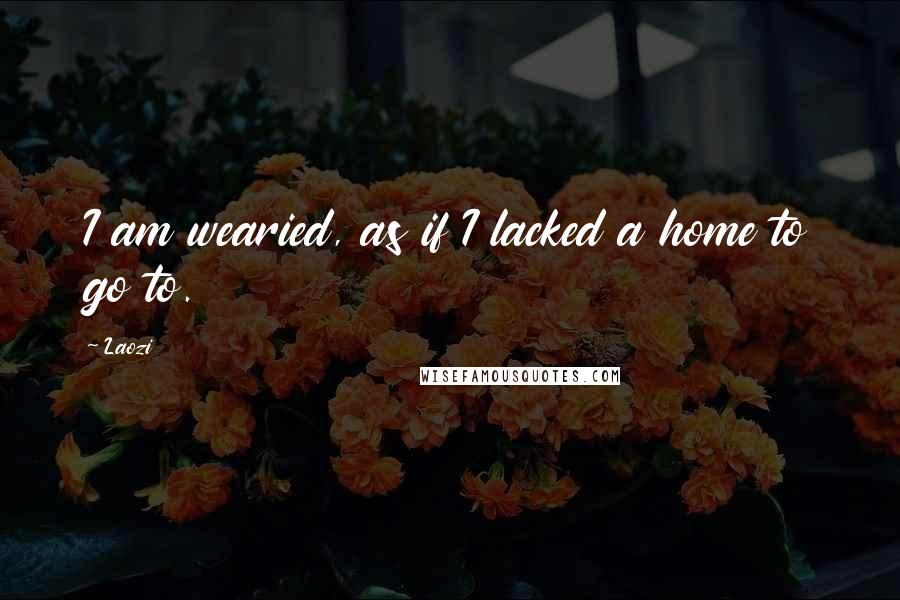 Laozi Quotes: I am wearied, as if I lacked a home to go to.