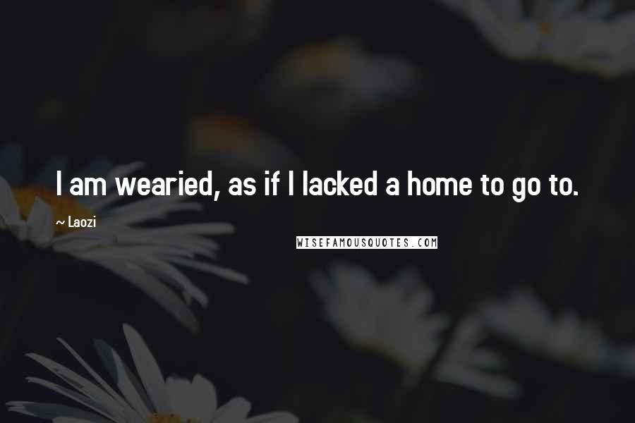 Laozi Quotes: I am wearied, as if I lacked a home to go to.