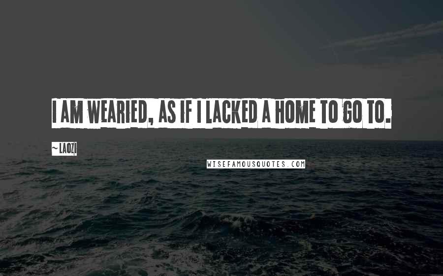 Laozi Quotes: I am wearied, as if I lacked a home to go to.