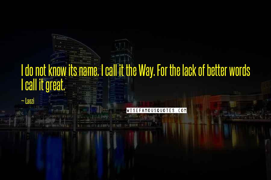 Laozi Quotes: I do not know its name. I call it the Way. For the lack of better words I call it great.