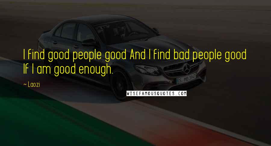 Laozi Quotes: I find good people good And I find bad people good If I am good enough.