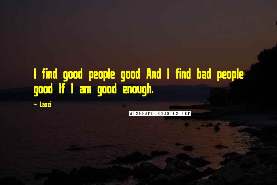 Laozi Quotes: I find good people good And I find bad people good If I am good enough.