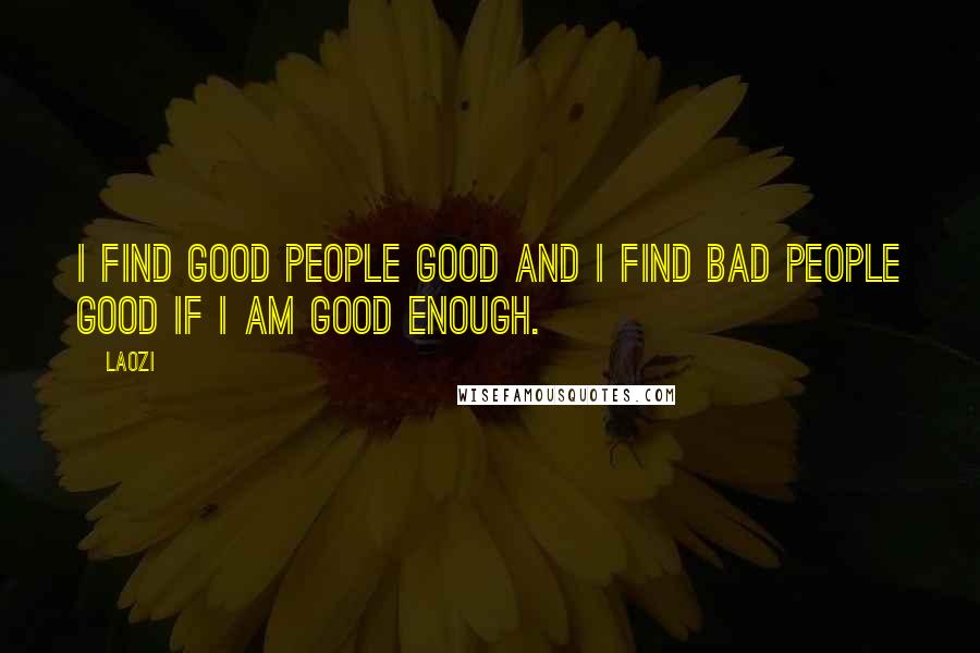 Laozi Quotes: I find good people good And I find bad people good If I am good enough.
