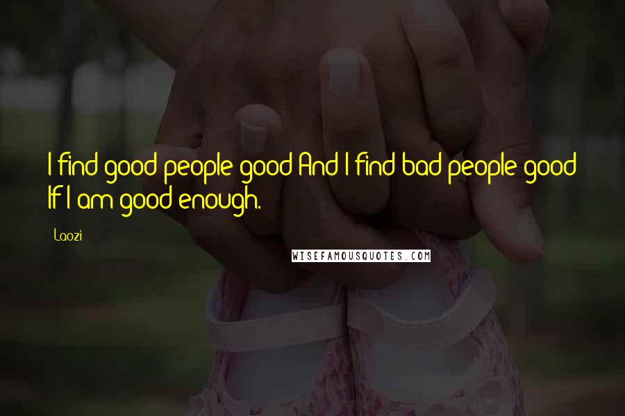 Laozi Quotes: I find good people good And I find bad people good If I am good enough.