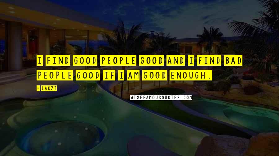 Laozi Quotes: I find good people good And I find bad people good If I am good enough.