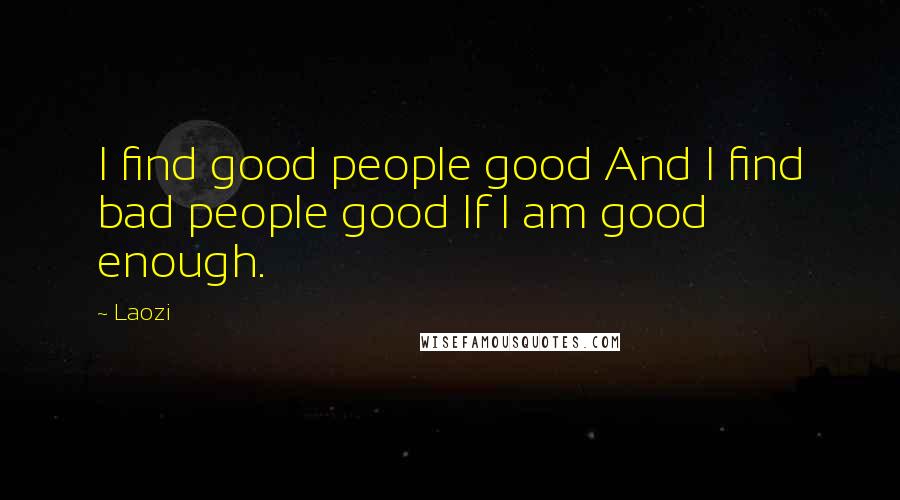 Laozi Quotes: I find good people good And I find bad people good If I am good enough.