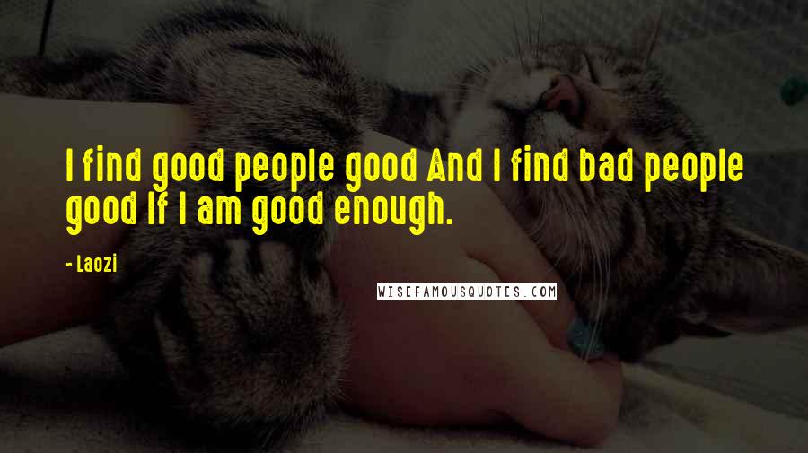 Laozi Quotes: I find good people good And I find bad people good If I am good enough.
