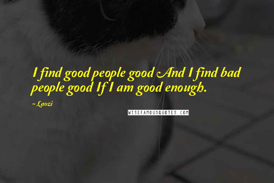 Laozi Quotes: I find good people good And I find bad people good If I am good enough.