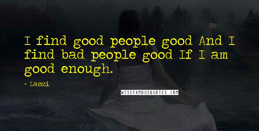 Laozi Quotes: I find good people good And I find bad people good If I am good enough.
