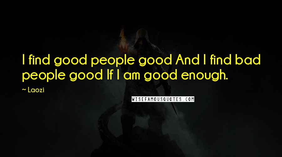 Laozi Quotes: I find good people good And I find bad people good If I am good enough.