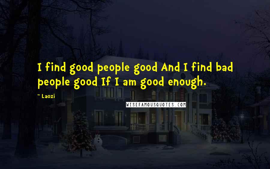 Laozi Quotes: I find good people good And I find bad people good If I am good enough.