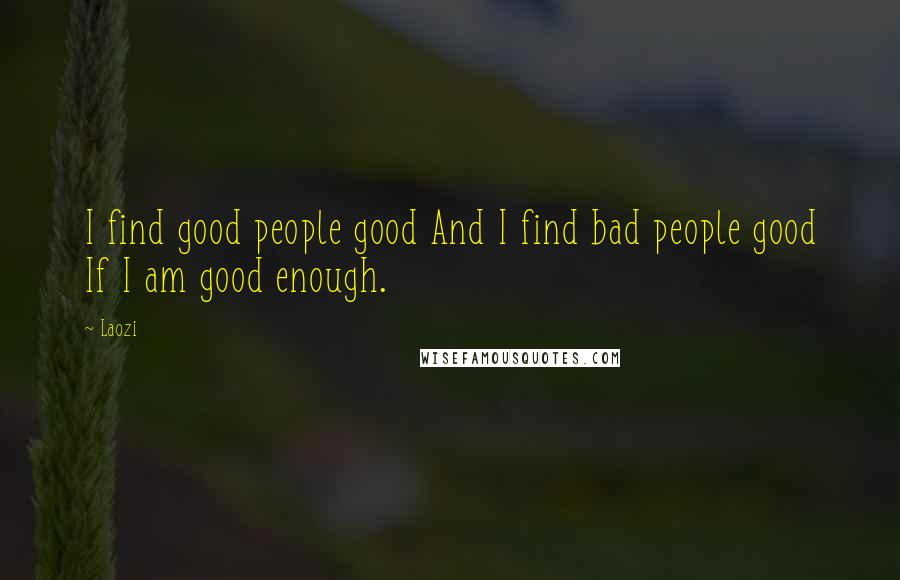 Laozi Quotes: I find good people good And I find bad people good If I am good enough.