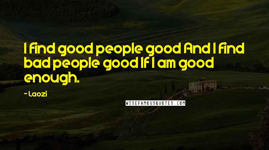 Laozi Quotes: I find good people good And I find bad people good If I am good enough.