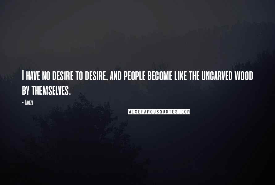 Laozi Quotes: I have no desire to desire, and people become like the uncarved wood by themselves.