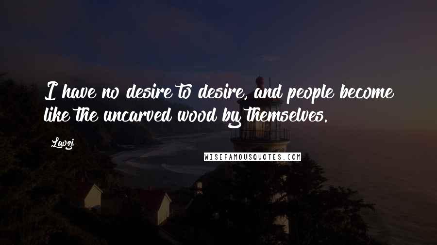 Laozi Quotes: I have no desire to desire, and people become like the uncarved wood by themselves.