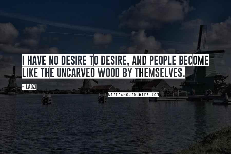 Laozi Quotes: I have no desire to desire, and people become like the uncarved wood by themselves.