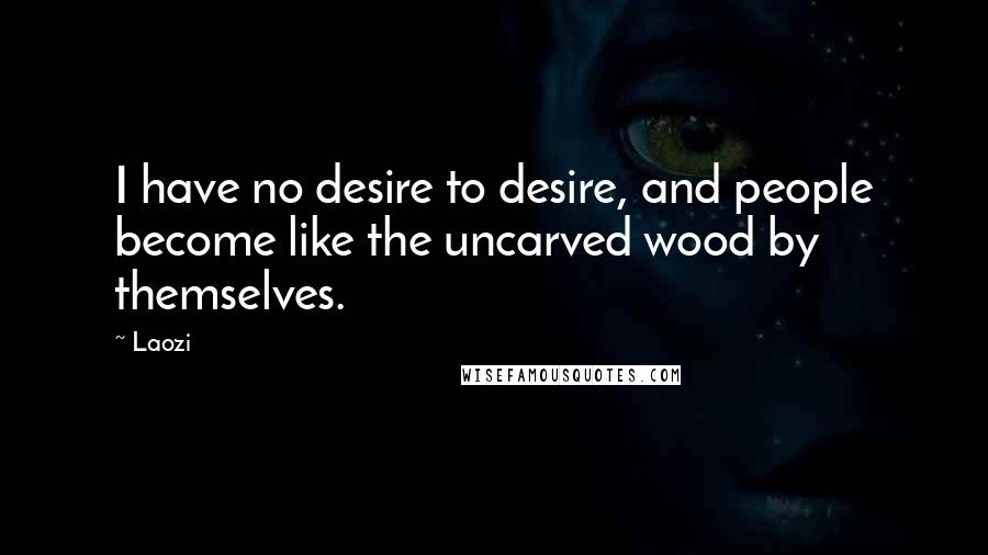 Laozi Quotes: I have no desire to desire, and people become like the uncarved wood by themselves.