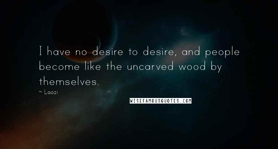 Laozi Quotes: I have no desire to desire, and people become like the uncarved wood by themselves.