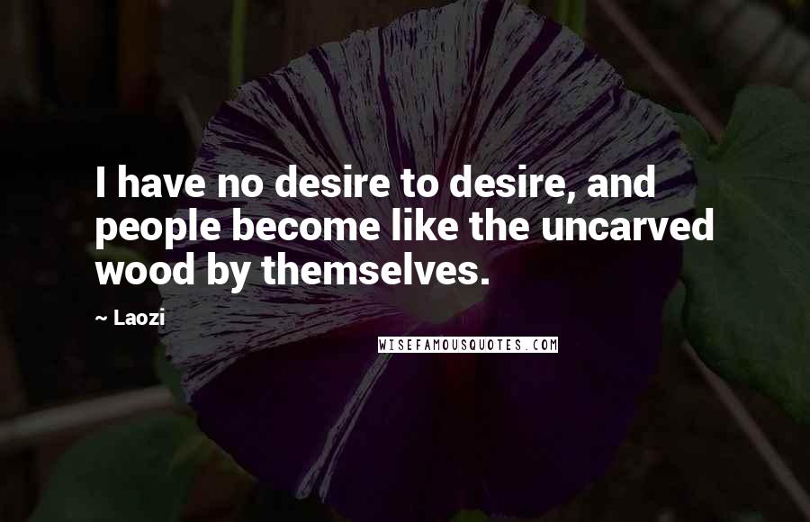 Laozi Quotes: I have no desire to desire, and people become like the uncarved wood by themselves.