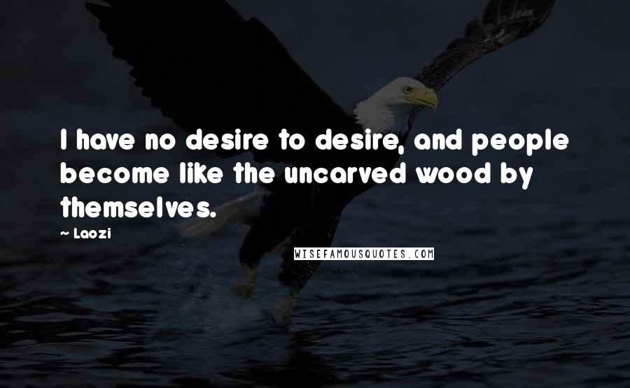 Laozi Quotes: I have no desire to desire, and people become like the uncarved wood by themselves.