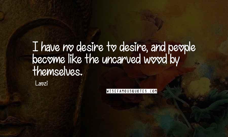 Laozi Quotes: I have no desire to desire, and people become like the uncarved wood by themselves.