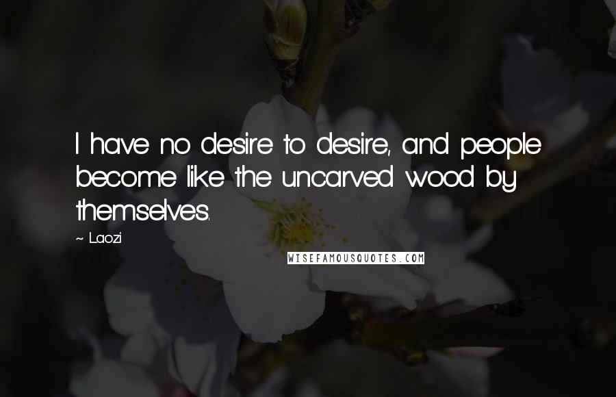 Laozi Quotes: I have no desire to desire, and people become like the uncarved wood by themselves.