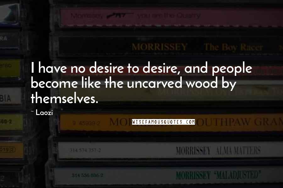 Laozi Quotes: I have no desire to desire, and people become like the uncarved wood by themselves.