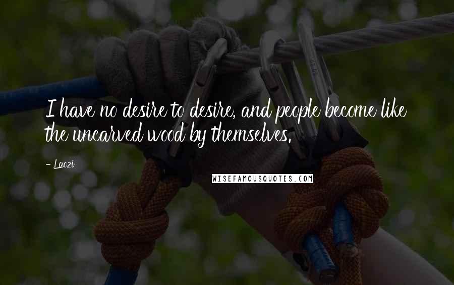 Laozi Quotes: I have no desire to desire, and people become like the uncarved wood by themselves.