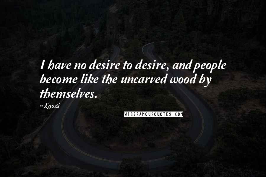 Laozi Quotes: I have no desire to desire, and people become like the uncarved wood by themselves.