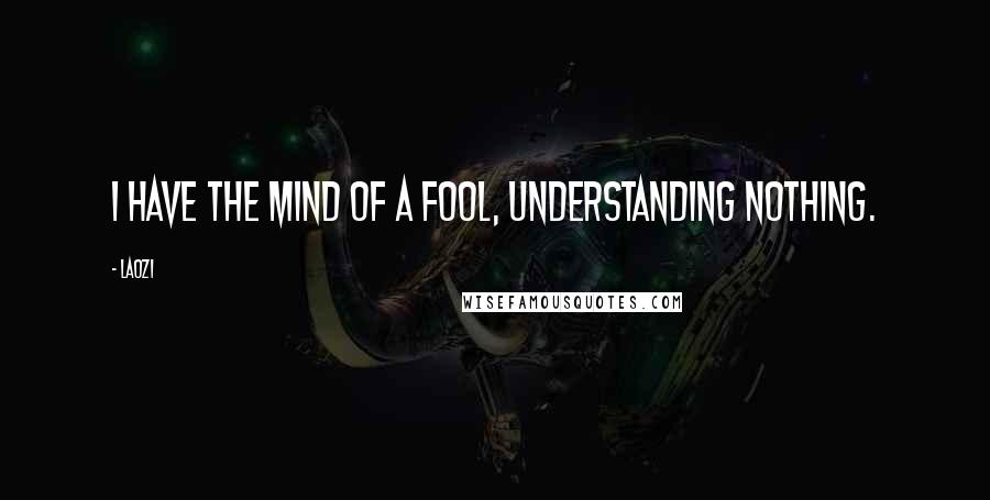 Laozi Quotes: I have the mind of a fool, understanding nothing.