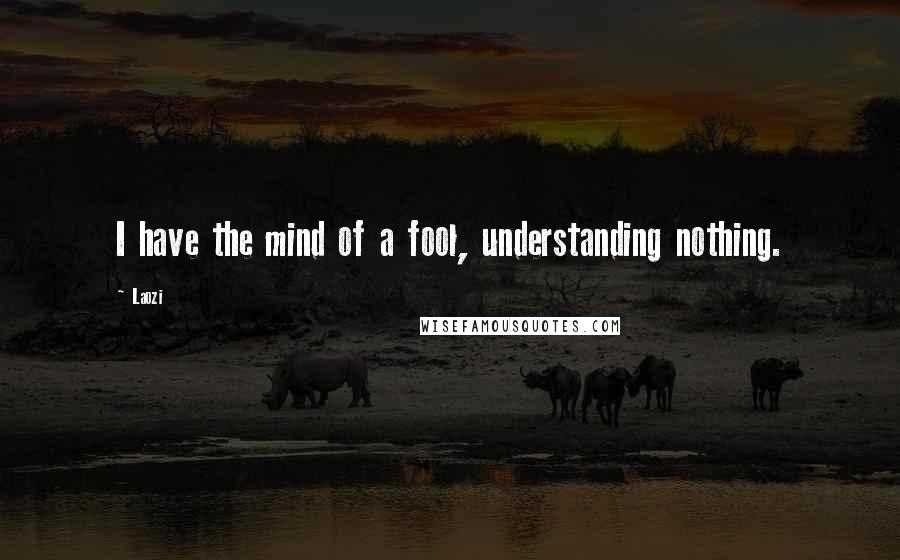Laozi Quotes: I have the mind of a fool, understanding nothing.