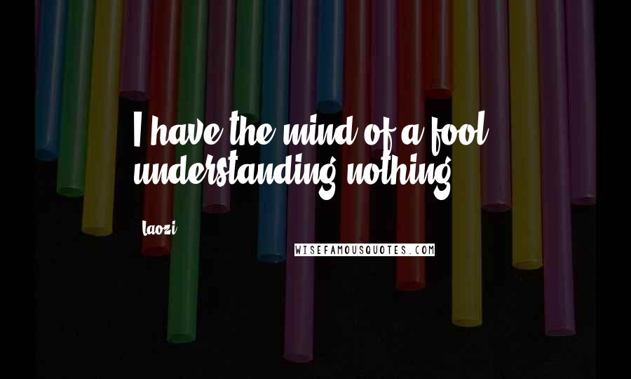 Laozi Quotes: I have the mind of a fool, understanding nothing.
