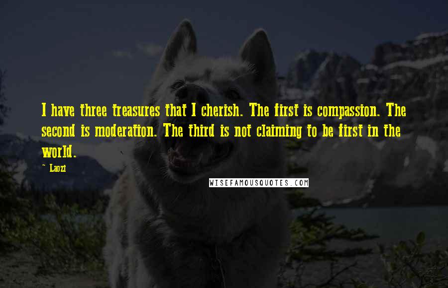 Laozi Quotes: I have three treasures that I cherish. The first is compassion. The second is moderation. The third is not claiming to be first in the world.