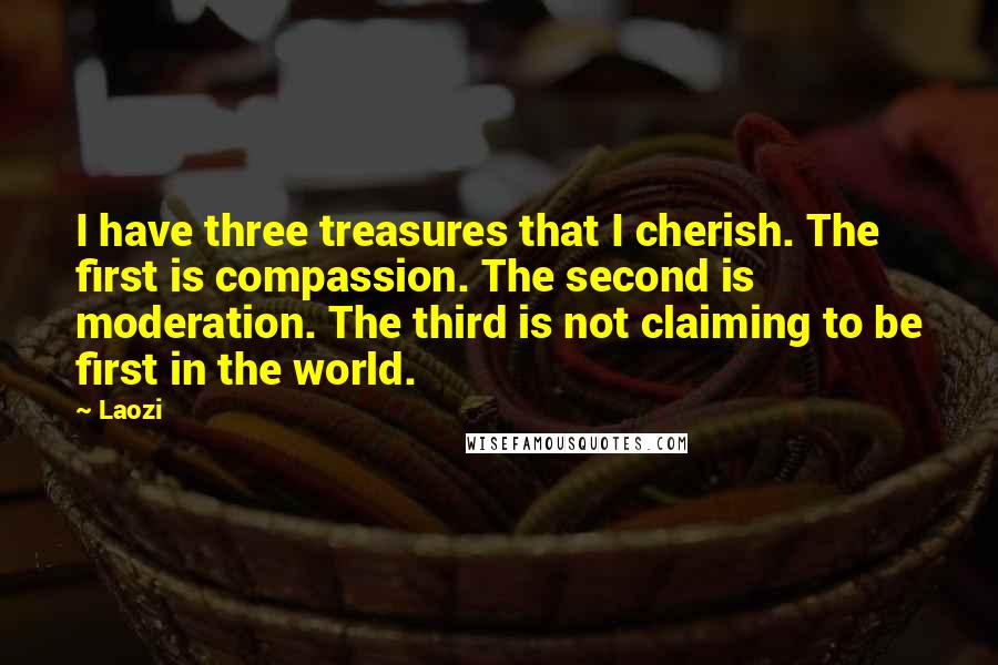 Laozi Quotes: I have three treasures that I cherish. The first is compassion. The second is moderation. The third is not claiming to be first in the world.