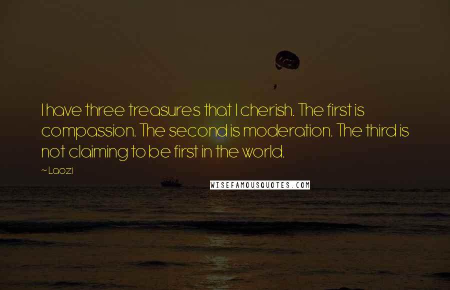 Laozi Quotes: I have three treasures that I cherish. The first is compassion. The second is moderation. The third is not claiming to be first in the world.