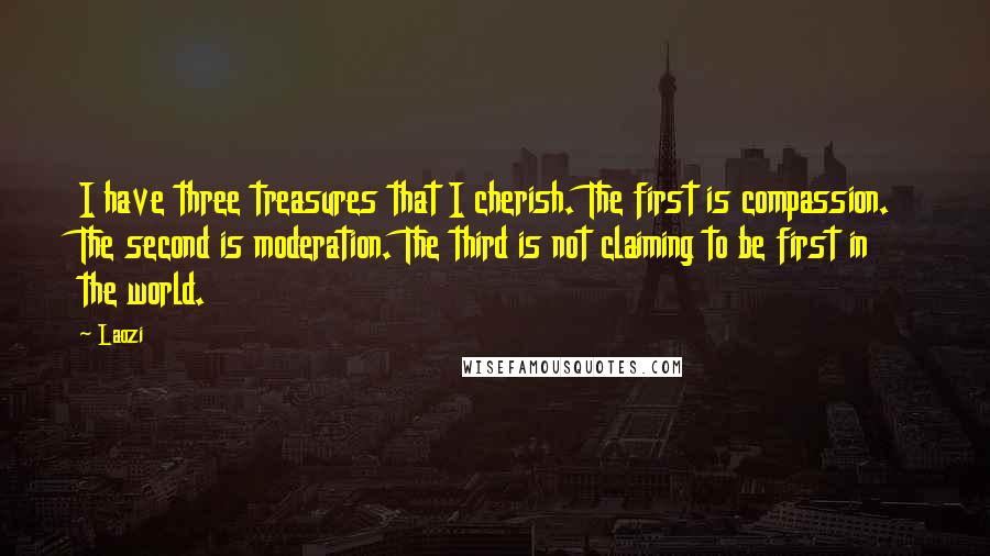 Laozi Quotes: I have three treasures that I cherish. The first is compassion. The second is moderation. The third is not claiming to be first in the world.