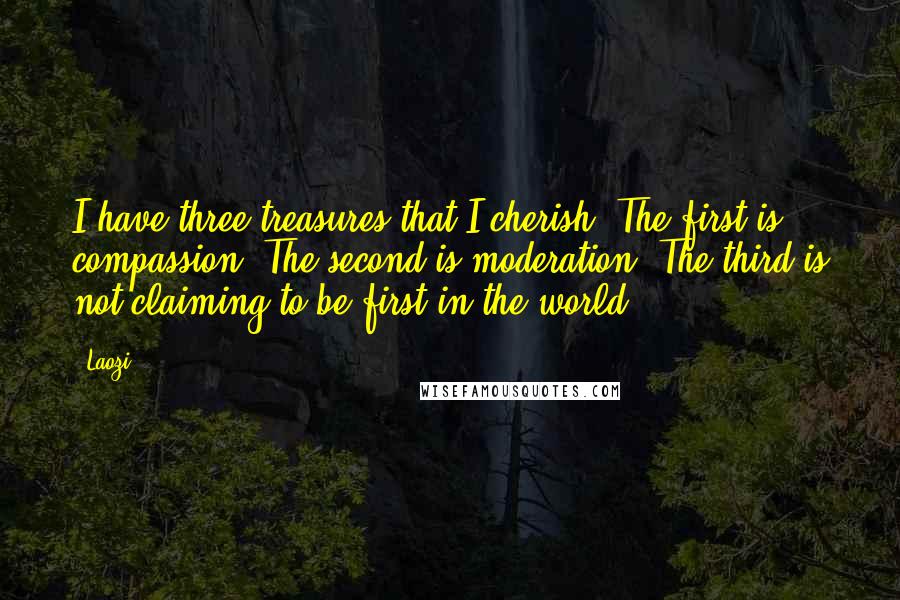 Laozi Quotes: I have three treasures that I cherish. The first is compassion. The second is moderation. The third is not claiming to be first in the world.