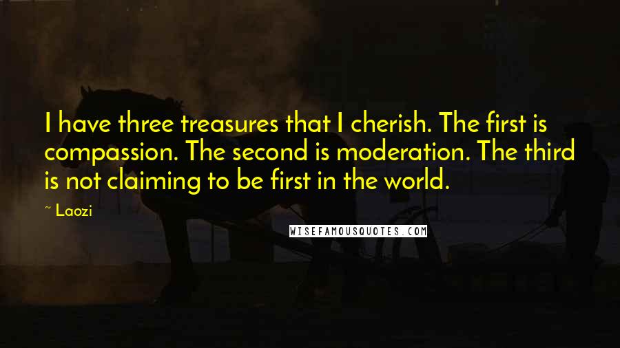 Laozi Quotes: I have three treasures that I cherish. The first is compassion. The second is moderation. The third is not claiming to be first in the world.