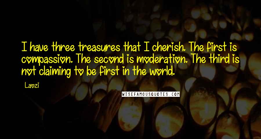 Laozi Quotes: I have three treasures that I cherish. The first is compassion. The second is moderation. The third is not claiming to be first in the world.