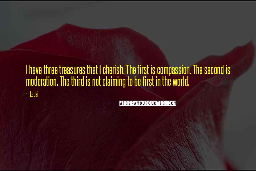 Laozi Quotes: I have three treasures that I cherish. The first is compassion. The second is moderation. The third is not claiming to be first in the world.