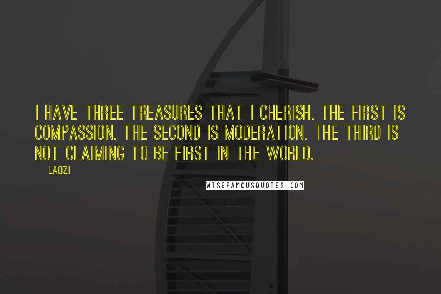 Laozi Quotes: I have three treasures that I cherish. The first is compassion. The second is moderation. The third is not claiming to be first in the world.