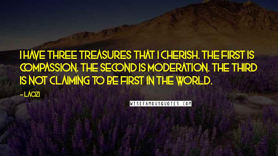 Laozi Quotes: I have three treasures that I cherish. The first is compassion. The second is moderation. The third is not claiming to be first in the world.