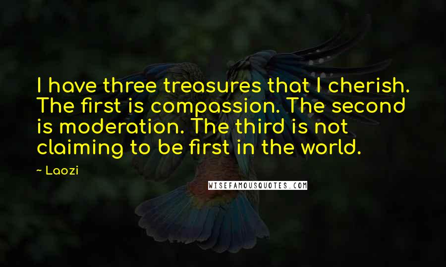 Laozi Quotes: I have three treasures that I cherish. The first is compassion. The second is moderation. The third is not claiming to be first in the world.