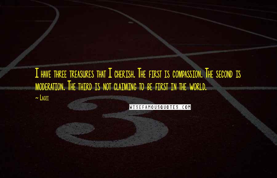 Laozi Quotes: I have three treasures that I cherish. The first is compassion. The second is moderation. The third is not claiming to be first in the world.