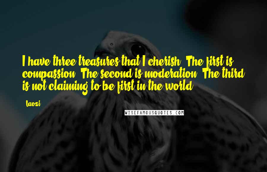 Laozi Quotes: I have three treasures that I cherish. The first is compassion. The second is moderation. The third is not claiming to be first in the world.